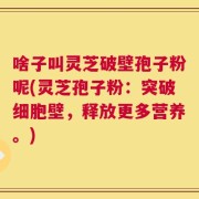 啥子叫灵芝破壁孢子粉呢(灵芝孢子粉：突破细胞壁，释放更多营养。)