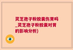 灵芝孢子粉胶囊伤胃吗_灵芝孢子粉胶囊对胃的影响分析)