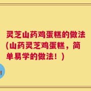 灵芝山药鸡蛋糕的做法(山药灵芝鸡蛋糕，简单易学的做法！)