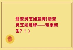 翡翠灵芝如意牌(翡翠灵芝如意牌——带来新生？！)