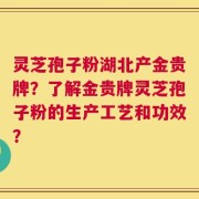 灵芝孢子粉湖北产金贵牌？了解金贵牌灵芝孢子粉的生产工艺和功效？