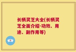 长柄灵芝大全(长柄灵芝全面介绍-功效、用途、副作用等)
