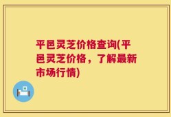 平邑灵芝价格查询(平邑灵芝价格，了解最新市场行情)