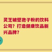 灵芝破壁孢子粉的饮料公司？打造健康饮品新兴品牌？