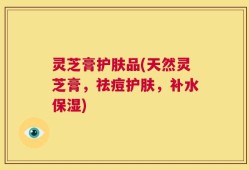 灵芝膏护肤品(天然灵芝膏，祛痘护肤，补水保湿)