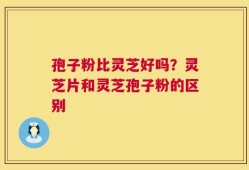 孢子粉比灵芝好吗？灵芝片和灵芝孢子粉的区别
