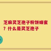 芝麻灵芝孢子粉饼蜂蜜？什么是灵芝孢子