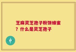 芝麻灵芝孢子粉饼蜂蜜？什么是灵芝孢子