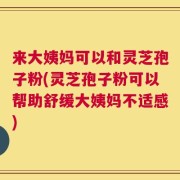 来大姨妈可以和灵芝孢子粉(灵芝孢子粉可以帮助舒缓大姨妈不适感)