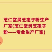 芝仁堂灵芝孢子粉生产厂家(芝仁堂灵芝孢子粉——专业生产厂家)