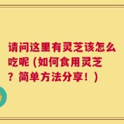 请问这里有灵芝该怎么吃呢 (如何食用灵芝？简单方法分享！)