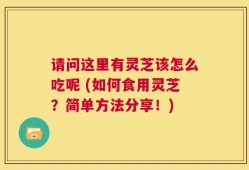 请问这里有灵芝该怎么吃呢 (如何食用灵芝？简单方法分享！)