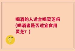 喝酒的人适合喝灵芝吗(喝酒者是否适宜食用灵芝？)