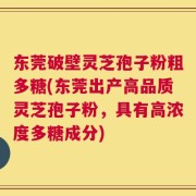 东莞破壁灵芝孢子粉粗多糖(东莞出产高品质灵芝孢子粉，具有高浓度多糖成分)