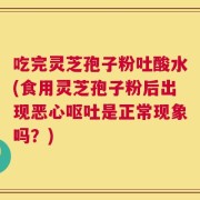 吃完灵芝孢子粉吐酸水(食用灵芝孢子粉后出现恶心呕吐是正常现象吗？)