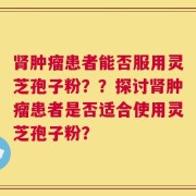 肾肿瘤患者能否服用灵芝孢子粉？？探讨肾肿瘤患者是否适合使用灵芝孢子粉？