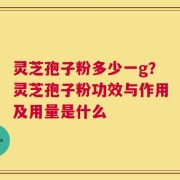灵芝孢子粉多少一g？灵芝孢子粉功效与作用及用量是什么