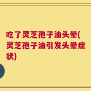 吃了灵芝孢子油头晕(灵芝孢子油引发头晕症状)