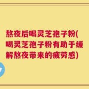 熬夜后喝灵芝孢子粉(喝灵芝孢子粉有助于缓解熬夜带来的疲劳感)