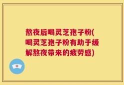 熬夜后喝灵芝孢子粉(喝灵芝孢子粉有助于缓解熬夜带来的疲劳感)