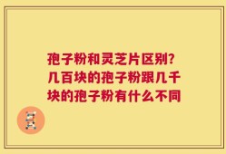 孢子粉和灵芝片区别？几百块的孢子粉跟几千块的孢子粉有什么不同