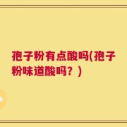 孢子粉有点酸吗(孢子粉味道酸吗？)