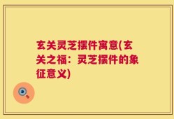 玄关灵芝摆件寓意(玄关之福：灵芝摆件的象征意义)