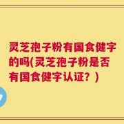 灵芝孢子粉有国食健字的吗(灵芝孢子粉是否有国食健字认证？)