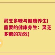 灵芝多糖与健康养生(重要的健康养生：灵芝多糖的功效)
