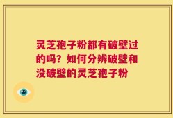 灵芝孢子粉都有破壁过的吗？如何分辨破壁和没破壁的灵芝孢子粉