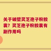 关于破壁灵芝孢子粉胶囊？灵芝孢子粉胶囊有副作用吗