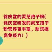 徐庆堂的灵芝孢子粉(徐庆堂研发的灵芝孢子粉营养更丰富，助您提高免疫力！)