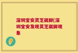 深圳宝安灵芝崴脚(深圳宝安发现灵芝崴脚现象