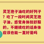 灵芝孢子油吃的好列子？吃了一段时间灵芝孢子油，感觉身体挺舒服的，不继续吃的话身体应该也能一直好是吗