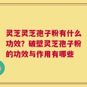 灵芝灵芝孢子粉有什么功效？破壁灵芝孢子粉的功效与作用有哪些