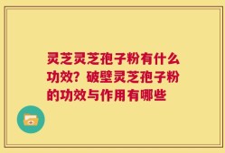 灵芝灵芝孢子粉有什么功效？破壁灵芝孢子粉的功效与作用有哪些