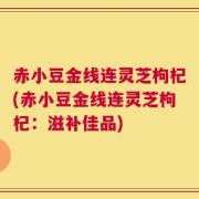 赤小豆金线连灵芝枸杞(赤小豆金线连灵芝枸杞：滋补佳品)