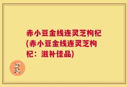 赤小豆金线连灵芝枸杞(赤小豆金线连灵芝枸杞：滋补佳品)