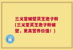三义堂破壁灵芝孢子粉(三义堂灵芝孢子粉破壁，更高营养价值！)