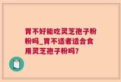 胃不好能吃灵芝孢子粉粉吗_胃不适者适合食用灵芝孢子粉吗？