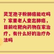 灵芝孢子粉肺癌能吃吗？家里老人查出肺癌，目前吃靶向药物在家治疗，有什么好的治疗办法吗
