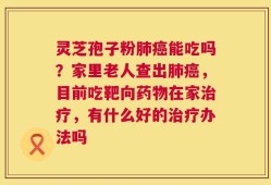 灵芝孢子粉肺癌能吃吗？家里老人查出肺癌，目前吃靶向药物在家治疗，有什么好的治疗办法吗