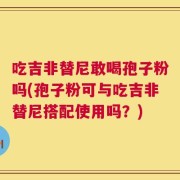 吃吉非替尼敢喝孢子粉吗(孢子粉可与吃吉非替尼搭配使用吗？)