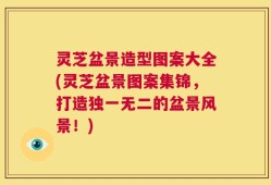 灵芝盆景造型图案大全(灵芝盆景图案集锦，打造独一无二的盆景风景！)
