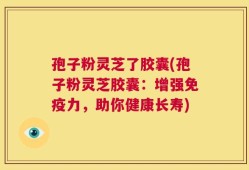孢子粉灵芝了胶囊(孢子粉灵芝胶囊：增强免疫力，助你健康长寿)