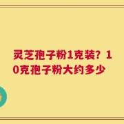 灵芝孢子粉1克装？10克孢子粉大约多少