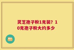 灵芝孢子粉1克装？10克孢子粉大约多少