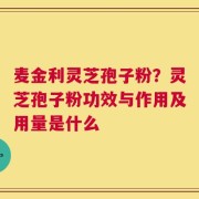 麦金利灵芝孢子粉？灵芝孢子粉功效与作用及用量是什么