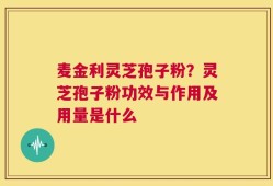 麦金利灵芝孢子粉？灵芝孢子粉功效与作用及用量是什么