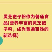 灵芝孢子粉作为普通食品(营养丰富的灵芝孢子粉，成为普通百姓的新选择)